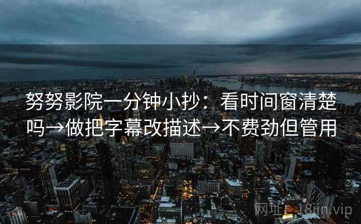 努努影院一分钟小抄：看时间窗清楚吗→做把字幕改描述→不费劲但管用  第2张