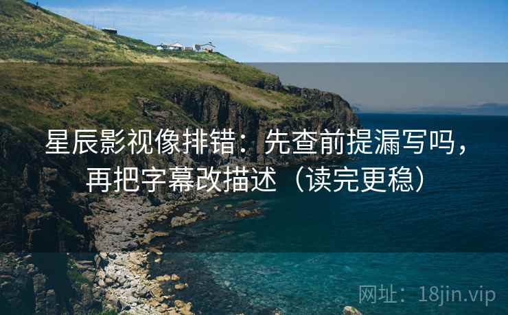 星辰影视像排错：先查前提漏写吗，再把字幕改描述（读完更稳）  第2张