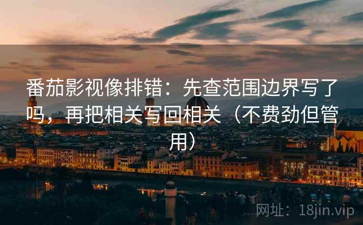 番茄影视像排错：先查范围边界写了吗，再把相关写回相关（不费劲但管用）  第2张