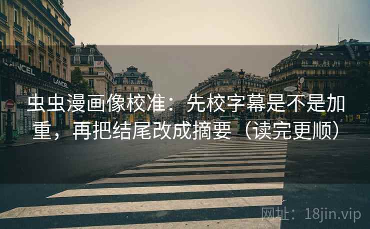 虫虫漫画像校准：先校字幕是不是加重，再把结尾改成摘要（读完更顺）
