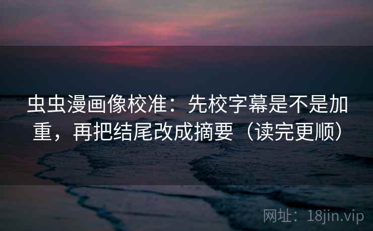 虫虫漫画像校准：先校字幕是不是加重，再把结尾改成摘要（读完更顺）  第2张