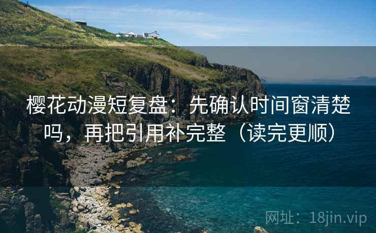樱花动漫短复盘：先确认时间窗清楚吗，再把引用补完整（读完更顺）
