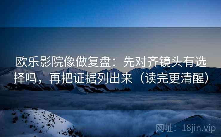 欧乐影院像做复盘：先对齐镜头有选择吗，再把证据列出来（读完更清醒）  第2张