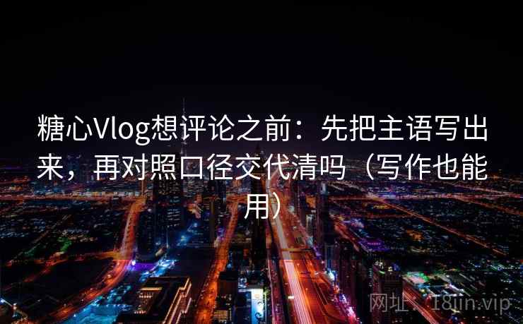 糖心Vlog想评论之前：先把主语写出来，再对照口径交代清吗（写作也能用）  第2张