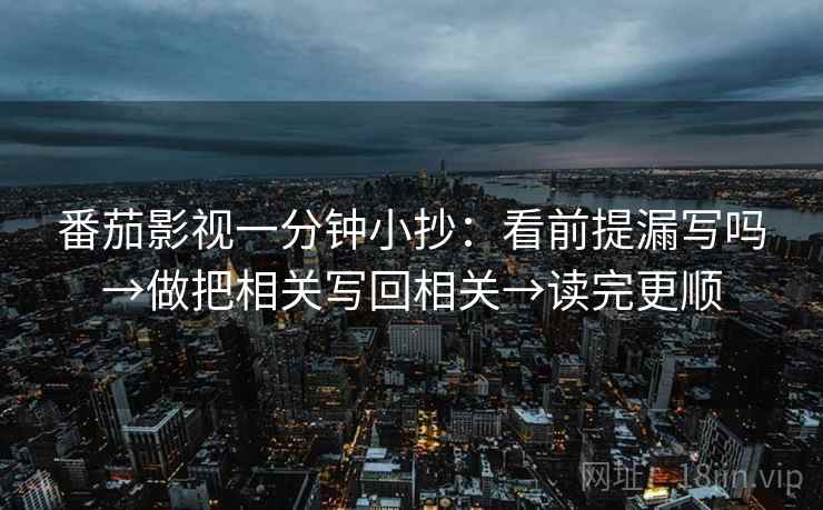 番茄影视一分钟小抄：看前提漏写吗→做把相关写回相关→读完更顺