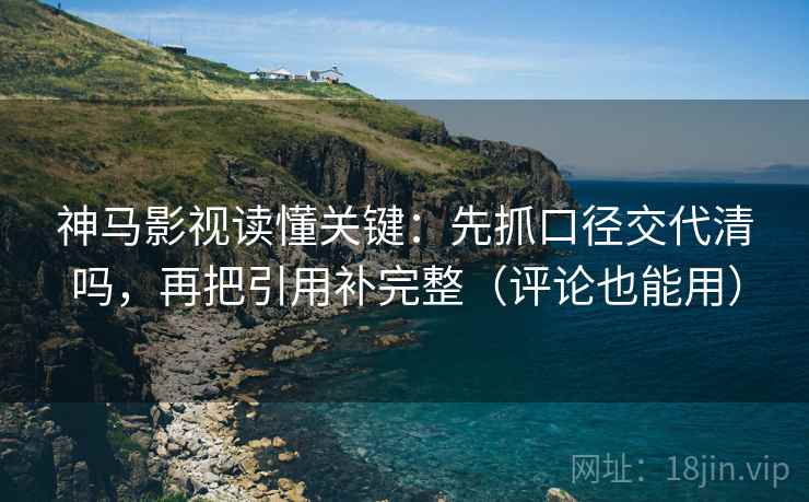 神马影视读懂关键：先抓口径交代清吗，再把引用补完整（评论也能用）