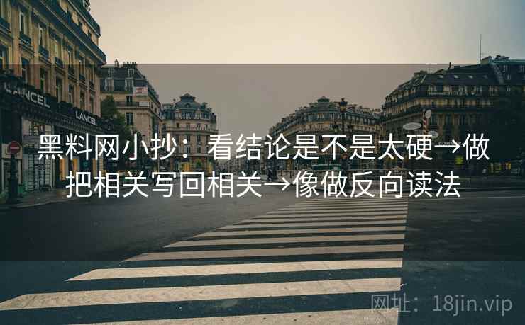 黑料网小抄：看结论是不是太硬→做把相关写回相关→像做反向读法