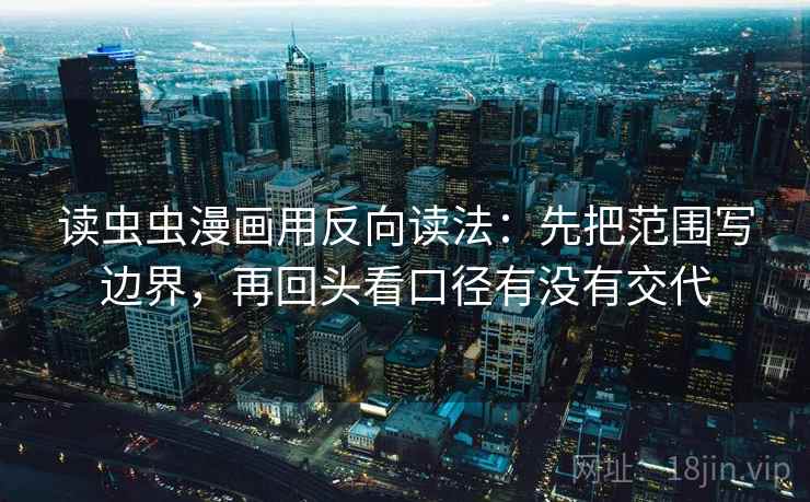 读虫虫漫画用反向读法：先把范围写边界，再回头看口径有没有交代  第2张