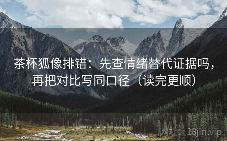 茶杯狐像排错：先查情绪替代证据吗，再把对比写同口径（读完更顺）