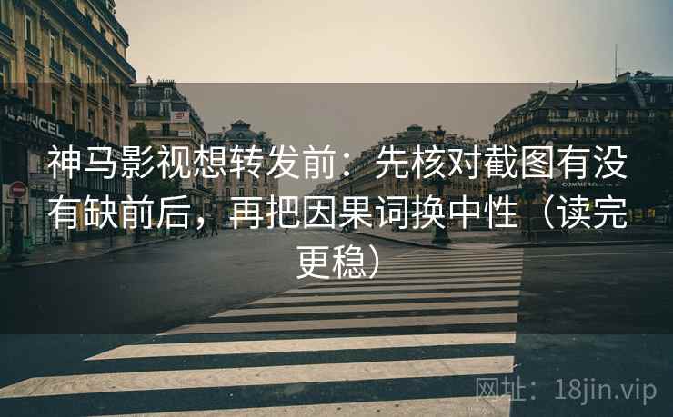 神马影视想转发前：先核对截图有没有缺前后，再把因果词换中性（读完更稳）