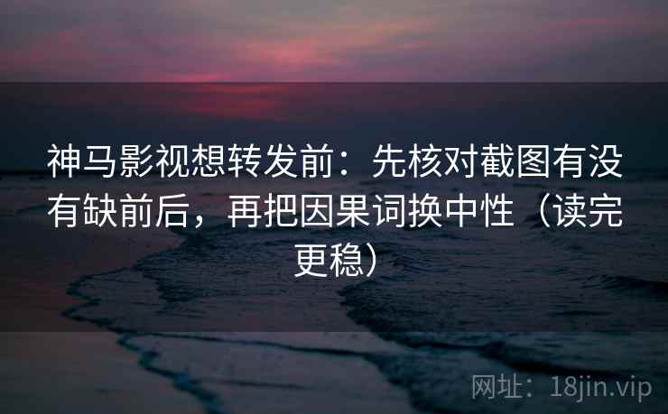 神马影视想转发前：先核对截图有没有缺前后，再把因果词换中性（读完更稳）  第2张