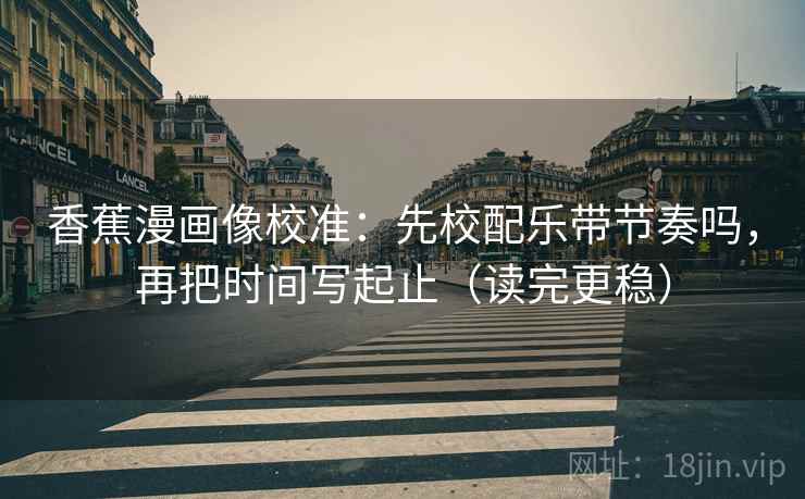 香蕉漫画像校准：先校配乐带节奏吗，再把时间写起止（读完更稳）
