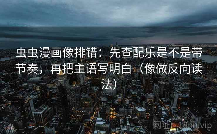 虫虫漫画像排错：先查配乐是不是带节奏，再把主语写明白（像做反向读法）