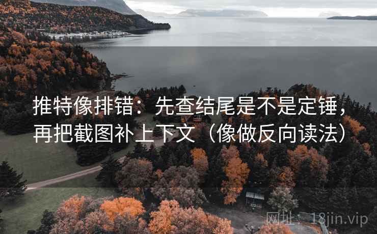 推特像排错：先查结尾是不是定锤，再把截图补上下文（像做反向读法）