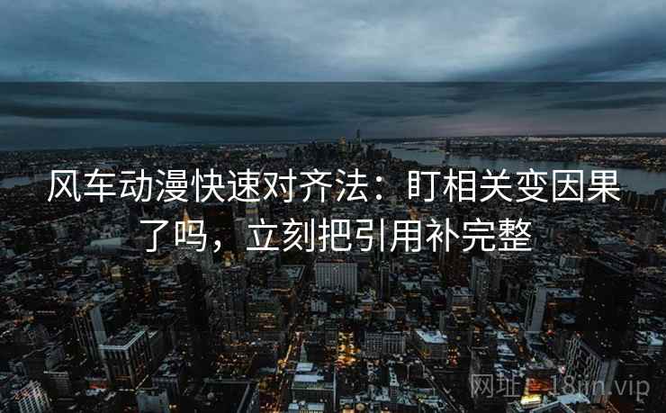风车动漫快速对齐法：盯相关变因果了吗，立刻把引用补完整
