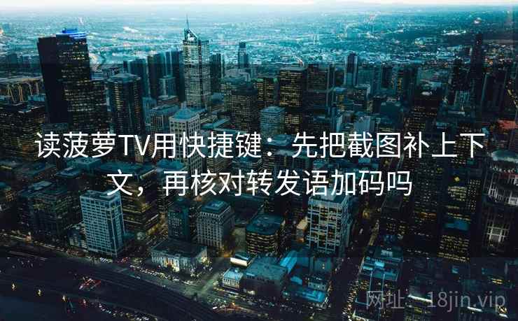 读菠萝TV用快捷键：先把截图补上下文，再核对转发语加码吗  第2张