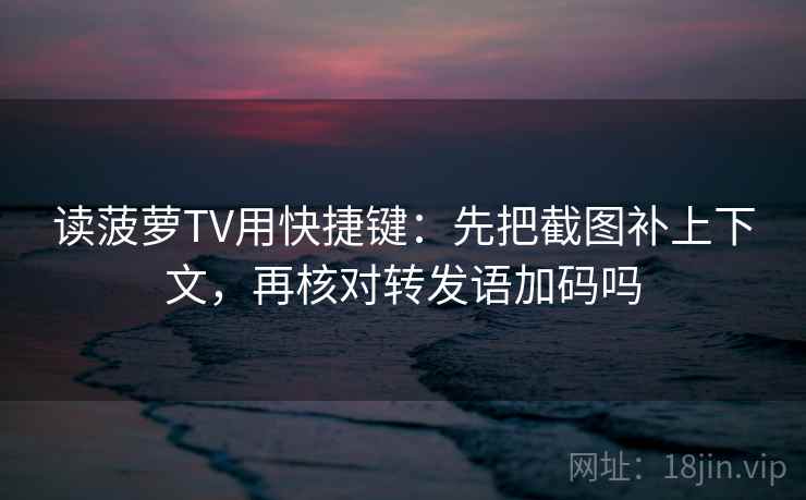 读菠萝TV用快捷键：先把截图补上下文，再核对转发语加码吗