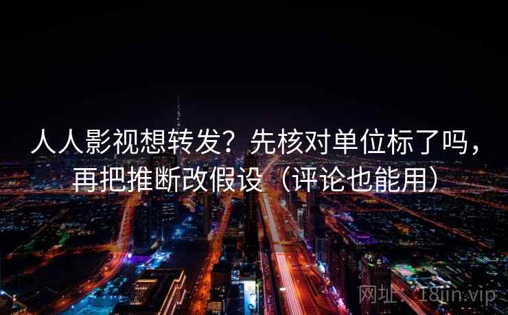 人人影视想转发？先核对单位标了吗，再把推断改假设（评论也能用）