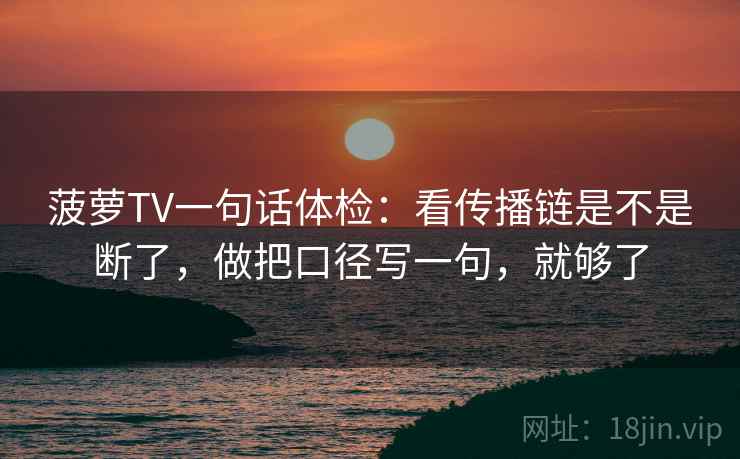 菠萝TV一句话体检：看传播链是不是断了，做把口径写一句，就够了