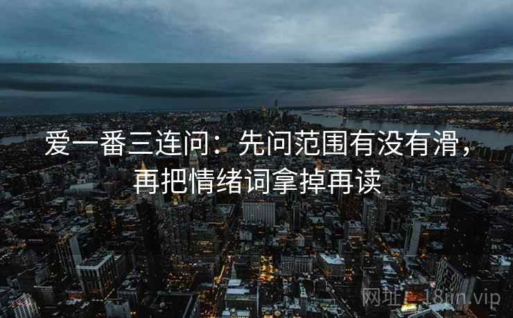 爱一番三连问：先问范围有没有滑，再把情绪词拿掉再读  第2张
