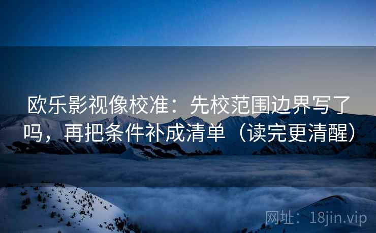 欧乐影视像校准：先校范围边界写了吗，再把条件补成清单（读完更清醒）  第2张