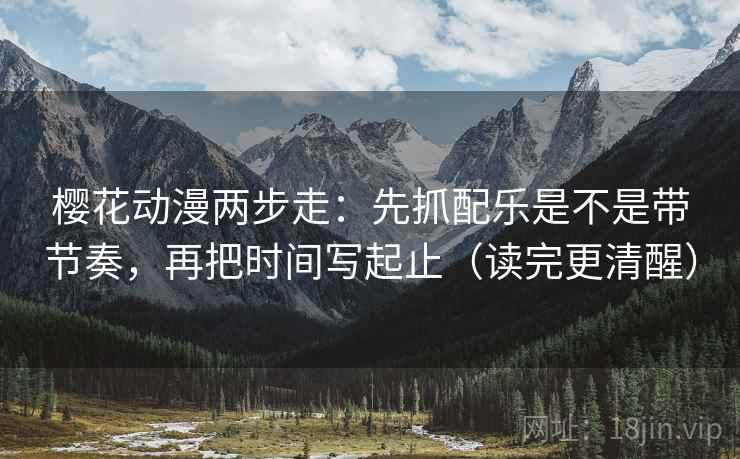 樱花动漫两步走：先抓配乐是不是带节奏，再把时间写起止（读完更清醒）