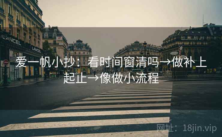 爱一帆小抄：看时间窗清吗→做补上起止→像做小流程
