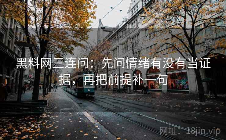黑料网三连问：先问情绪有没有当证据，再把前提补一句