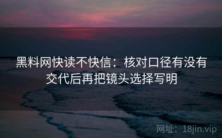 黑料网快读不快信：核对口径有没有交代后再把镜头选择写明  第2张