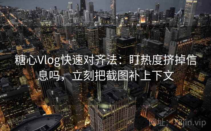 糖心Vlog快速对齐法：盯热度挤掉信息吗，立刻把截图补上下文