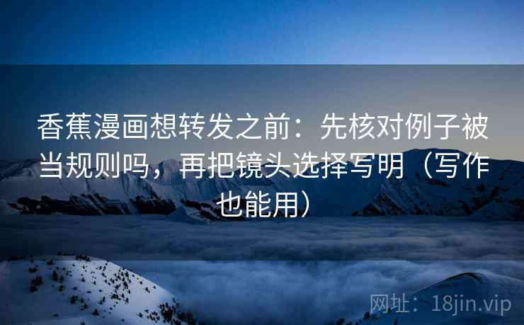 香蕉漫画想转发之前：先核对例子被当规则吗，再把镜头选择写明（写作也能用）  第2张