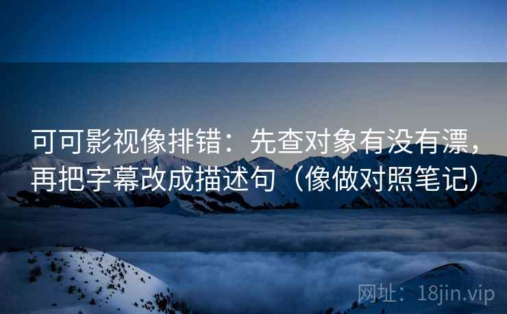 可可影视像排错：先查对象有没有漂，再把字幕改成描述句（像做对照笔记）  第2张