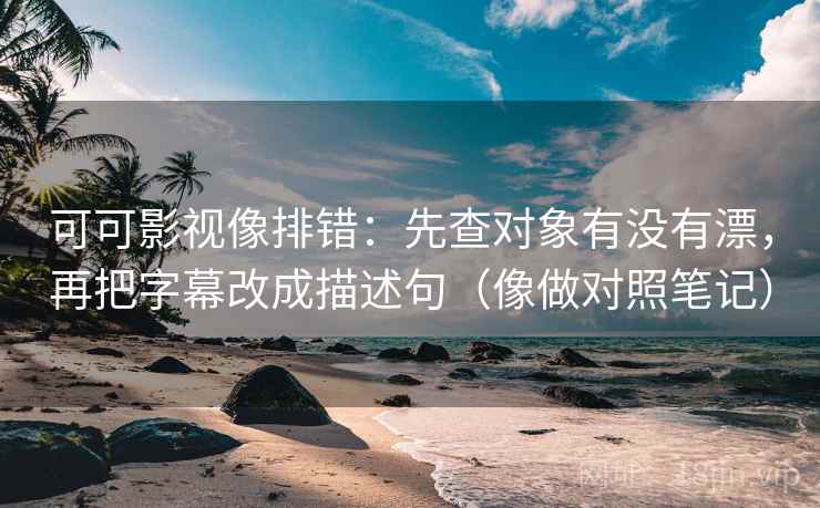 可可影视像排错：先查对象有没有漂，再把字幕改成描述句（像做对照笔记）