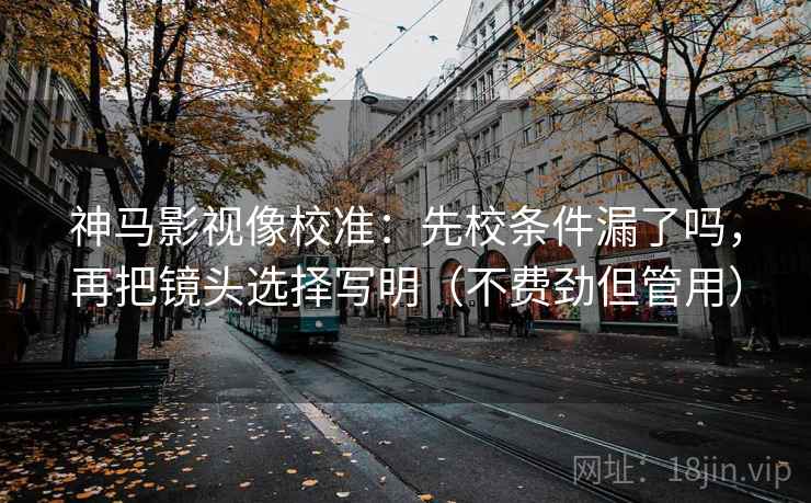 神马影视像校准：先校条件漏了吗，再把镜头选择写明（不费劲但管用）