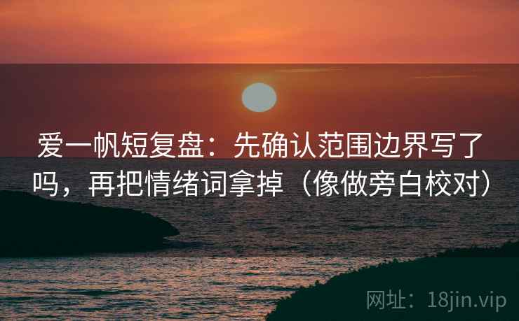 爱一帆短复盘：先确认范围边界写了吗，再把情绪词拿掉（像做旁白校对）  第2张