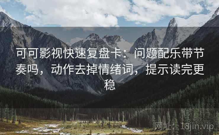 可可影视快速复盘卡：问题配乐带节奏吗，动作去掉情绪词，提示读完更稳