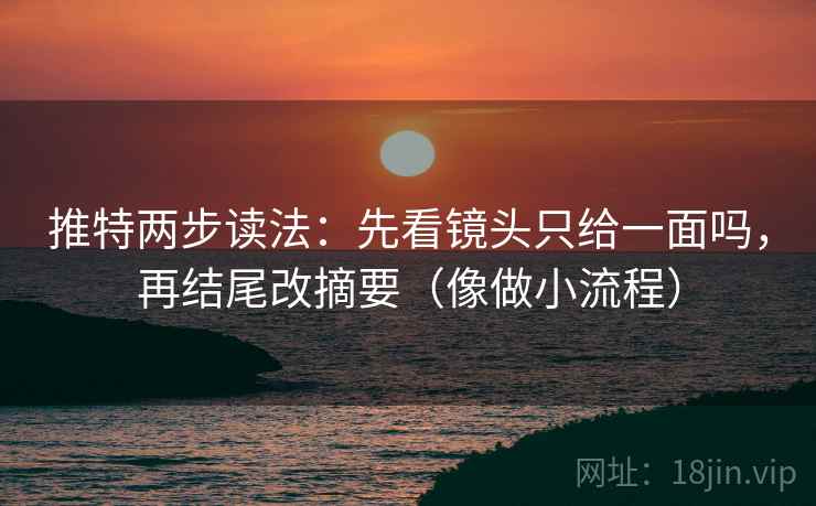 推特两步读法：先看镜头只给一面吗，再结尾改摘要（像做小流程）