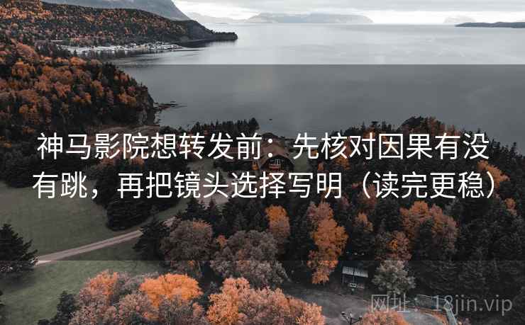 神马影院想转发前：先核对因果有没有跳，再把镜头选择写明（读完更稳）