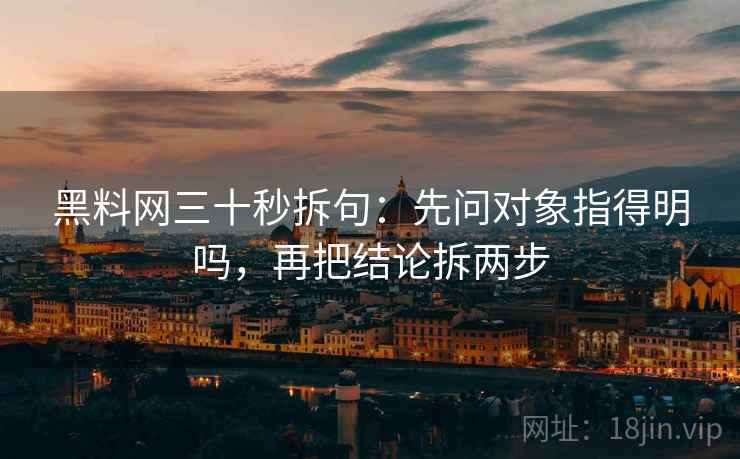 黑料网三十秒拆句：先问对象指得明吗，再把结论拆两步