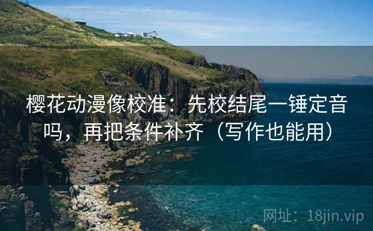 樱花动漫像校准：先校结尾一锤定音吗，再把条件补齐（写作也能用）