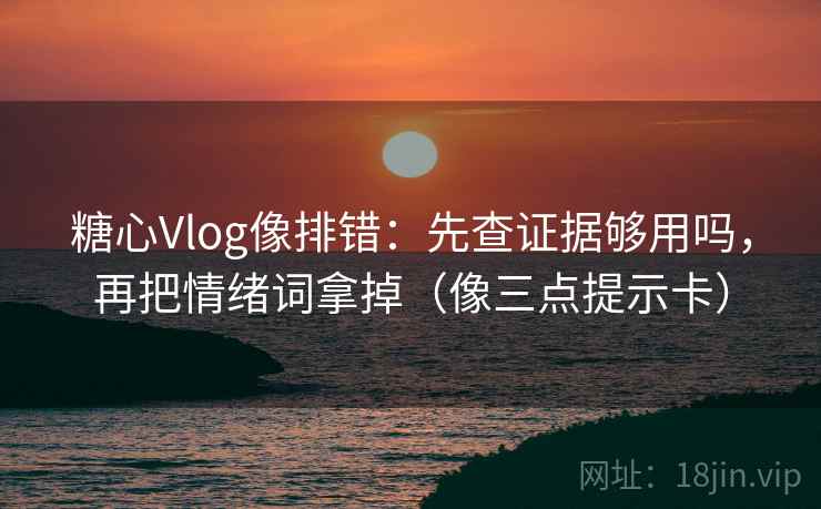 糖心Vlog像排错：先查证据够用吗，再把情绪词拿掉（像三点提示卡）  第2张