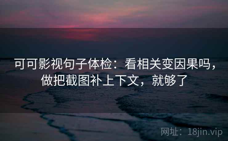 可可影视句子体检：看相关变因果吗，做把截图补上下文，就够了