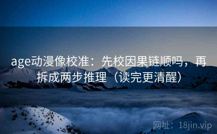 age动漫像校准：先校因果链顺吗，再拆成两步推理（读完更清醒）  第2张