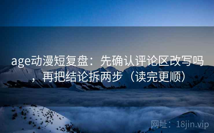 age动漫短复盘：先确认评论区改写吗，再把结论拆两步（读完更顺）  第2张