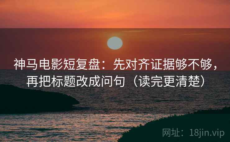 神马电影短复盘：先对齐证据够不够，再把标题改成问句（读完更清楚）  第2张