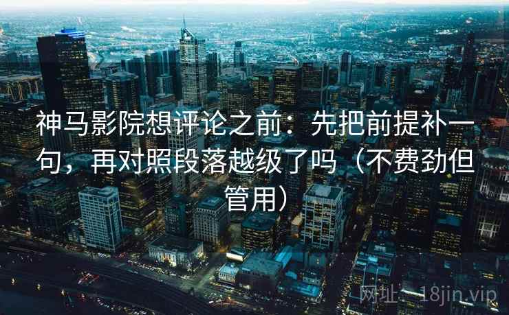 神马影院想评论之前：先把前提补一句，再对照段落越级了吗（不费劲但管用）  第2张