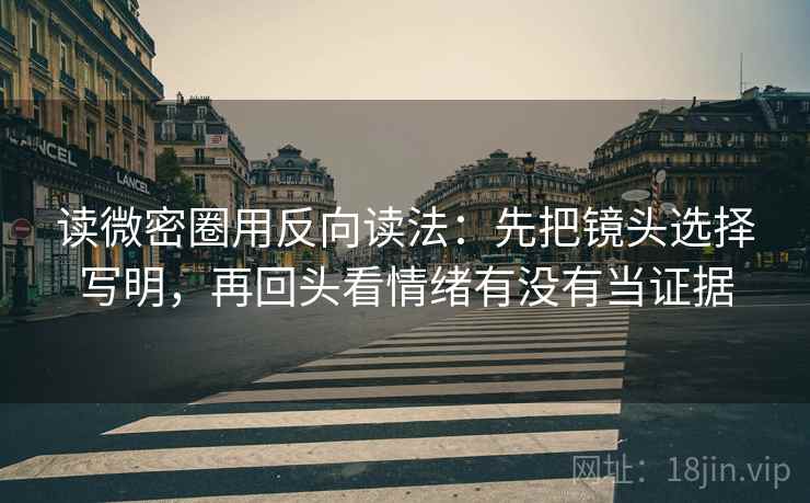 读微密圈用反向读法：先把镜头选择写明，再回头看情绪有没有当证据