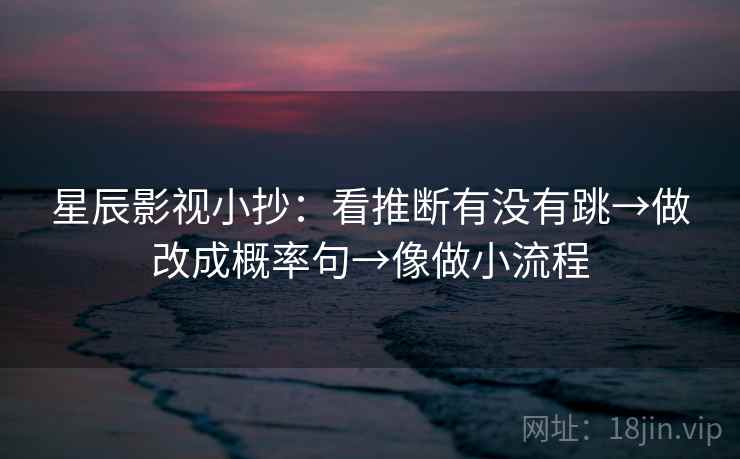 星辰影视小抄：看推断有没有跳→做改成概率句→像做小流程  第2张