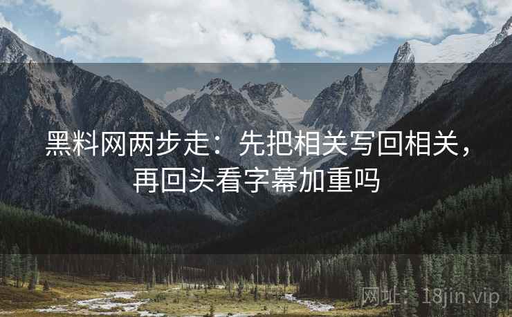 黑料网两步走：先把相关写回相关，再回头看字幕加重吗