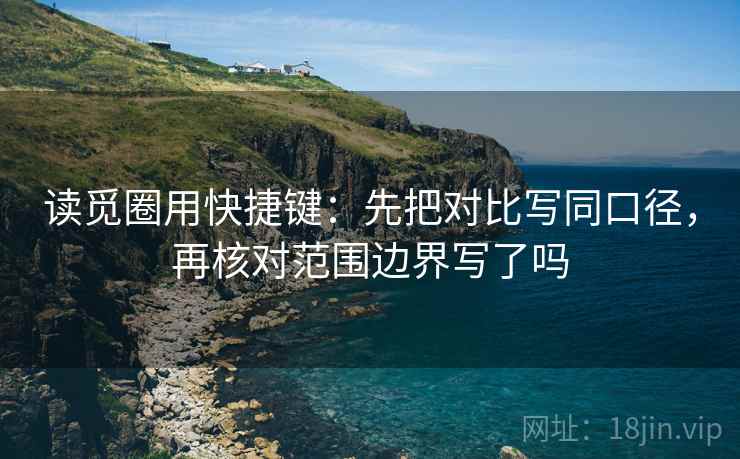 读觅圈用快捷键：先把对比写同口径，再核对范围边界写了吗